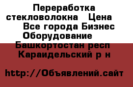 Переработка стекловолокна › Цена ­ 100 - Все города Бизнес » Оборудование   . Башкортостан респ.,Караидельский р-н